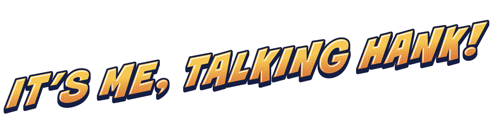 It's me, Talking Hank!